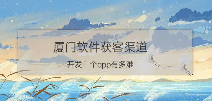 厦门软件获客渠道 开发一个app有多难？